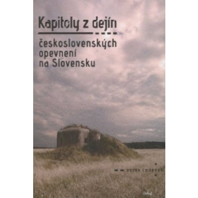 Kapitoly z dejín československých opevnení na Slovensku - Peter Chorvát – Hledejceny.cz