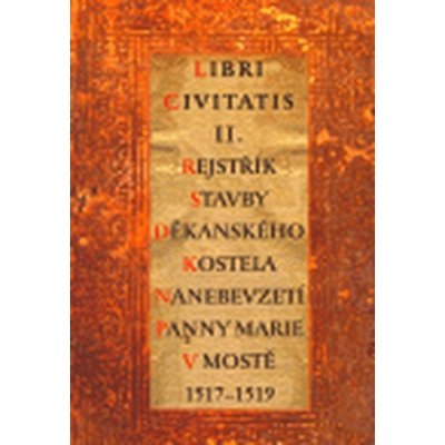 Libri Civitatis II. -- Rejstřík stavby děkanského kostela Nanebevzetí Panny Marie (1517-1519) - Hasilová Helena, Hrubá Michaela, Myšička Martin – Hledejceny.cz