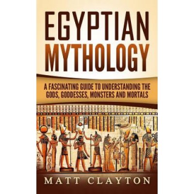 Egyptian Mythology: A Fascinating Guide to Understanding the Gods, Goddesses, Monsters, and Mortals – Hledejceny.cz