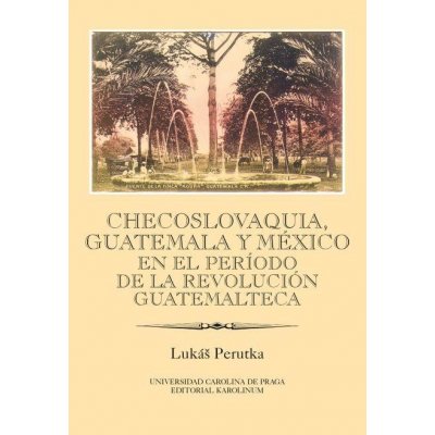 Checoslovaquia, Guatemala y México en el Período de la Revolución Guatemalteca - Lukáš Perutka