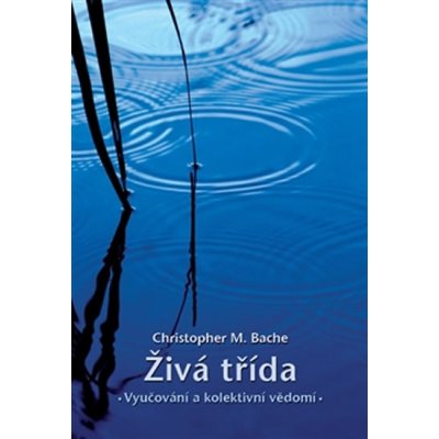 Živá třída: Vyučování a kolektivní vědomí - Bache Christopher M. – Hledejceny.cz