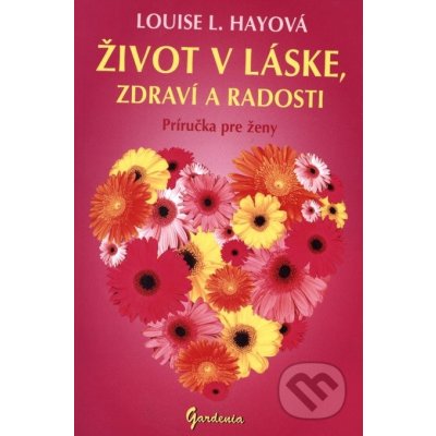 Život v láske, zdraví a radosti - Louise L. Hayová – Hledejceny.cz