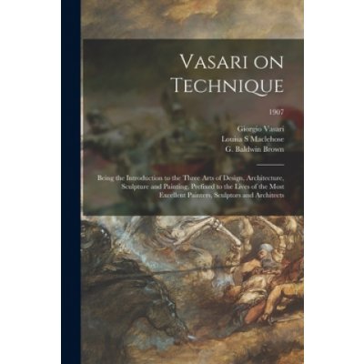 Vasari on Technique; Being the Introduction to the Three Arts of Design, Architecture, Sculpture and Painting, Prefixed to the Lives of the Most Excel – Zbozi.Blesk.cz