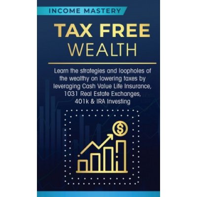 Tax Free Wealth: Learn the strategies and loopholes of the wealthy on lowering taxes by leveraging Cash Value Life Insurance, 1031 Real Income MasteryPaperback – Hledejceny.cz