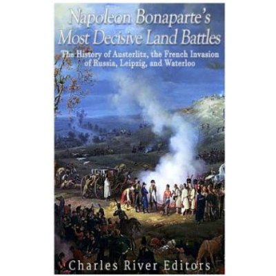 Napoleon Bonaparte's Most Decisive Land Battles: The History of Austerlitz, the French Invasion of Russia, Leipzig, and Waterloo – Sleviste.cz
