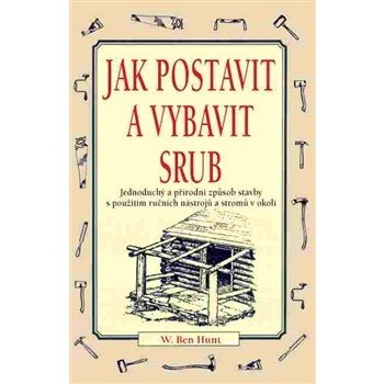 Jak postavit a vybrat srub. Jednoduchý a přírodní způsob stavby s použitím ručních - W. Ben Hunt