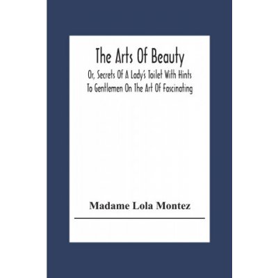 Arts Of Beauty; Or, Secrets Of A Ladys Toilet With Hints To Gentlemen On The Art Of Fascinating
