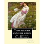 Cross purposes and other stories, By George MacDonald: short story colrctions--Croos Purposes, The golden key, the carasoyn, Little Daylight – Hledejceny.cz