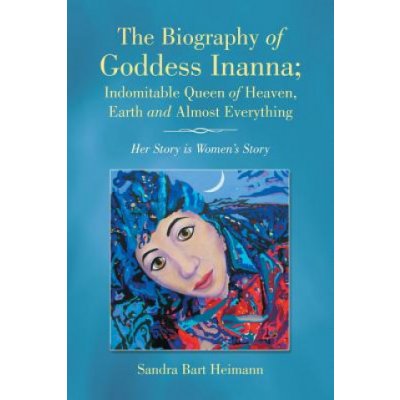 The Biography of Goddess Inanna; Indomitable Queen of Heaven, Earth and Almost Everything: Her Story Is Women's Story Bart Heimann SandraPaperback – Zboží Mobilmania