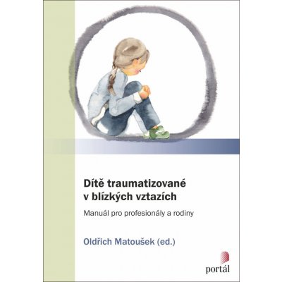 Dítě traumatizované v blízkých vztazích: Manuál pro profesionály a rodiny - Oldřich Matoušek – Zboží Mobilmania