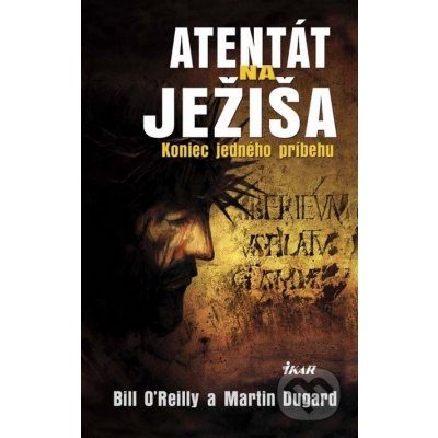Atentát na Ježiša Koniec jedného príbehu Bill O´Reilly a Martin Dugard – Hledejceny.cz