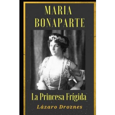 Maria Bonaparte. La princesa frigida.: Historia de la relación entre Sigmund Freud y María Bonaparte, sobrina nieta de Napoleón, que se acercó al crea