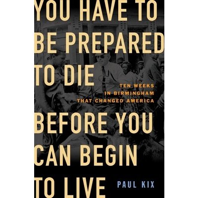 You Have to Be Prepared to Die Before You Can Begin to Live: Ten Weeks in Birmingham That Changed America Kix PaulPevná vazba – Hledejceny.cz