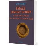 Książę Janusz. Dobry Ostatni Piast opolski - Artur Łojek – Hledejceny.cz