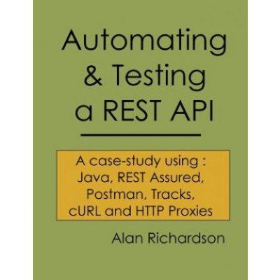 Automating and Testing a REST API: A Case Study in API testing using: Java, REST Assured, Postman, Tracks, cURL and HTTP Proxies Richardson Alan J.Paperback – Zbozi.Blesk.cz