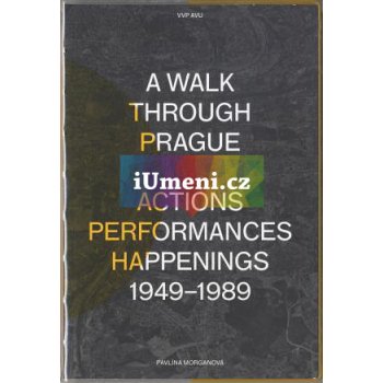 A Walk Through Prague. Actions, Performances, Happenings 1949-1989 - Pavlína Morganová