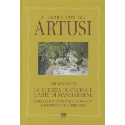 A Tavola Con Gli Artusi: 120 Anni Dopo. La Scienza in Cucina E LArte Di Mangiar Bene. I Migliori Piatti Abbinati a Divagazioni E Aneddoti Di V