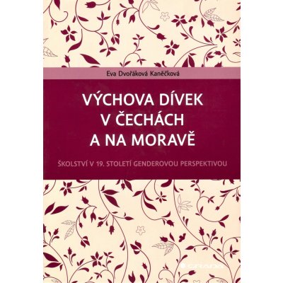 Výchova dívek v Čechách a na Moravě - Školství v 19. století genderovou perspektivou - Dvořáková Kaněčková Eva – Hledejceny.cz