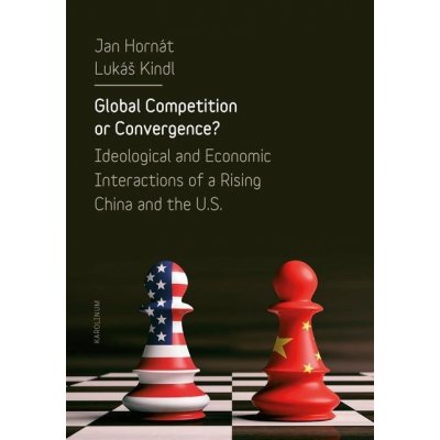 Global Competition or Convergence?. Ideological and Economic Interactions of a Rising China and the U.S. - Lukáš Kindl, Jan Hornát – Hledejceny.cz