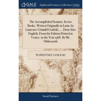 Accomplished Senator. In two Books. Written Originally in Latin, by Laurence Grimald Gozliski, ... Done Into English, From the Edition Printed at Veni (WAWRZYNIEC GOSLICKI)(Pevná) – Hledejceny.cz