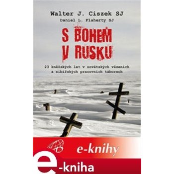 S Bohem v Rusku. 23 kněžských let v sovětských vězeních a sibiřských pracovních táborech - Walter Ciszek