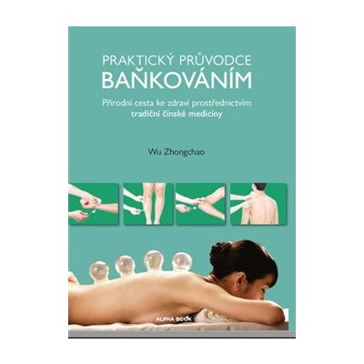 Praktický průvodce baňkováním - Přírodní cesta ke zdraví prostřednictvím tradiční čínské medicíny - Zhongchao Wu – Hledejceny.cz