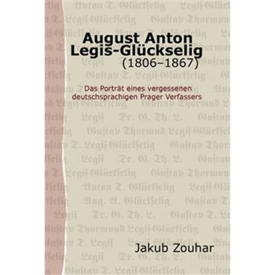August Anton Legis-Glückselig 1806–1867. Das Porträt eines vergessenen deutschsprachigen Prager Verfassers Jakub Zouhar Pavel Mervart