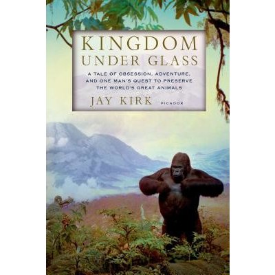 Kingdom Under Glass: A Tale of Obsession, Adventure, and One Man's Quest to Preserve the World's Great Animals Kirk JayPaperback