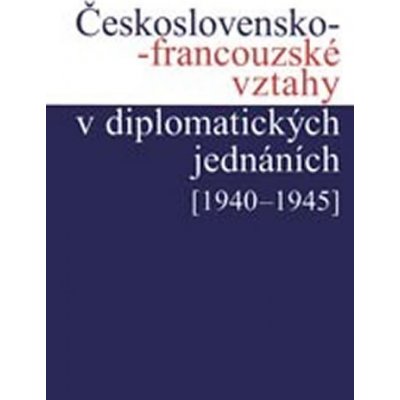 Československo-francouzské vztahy v diplomatických jednáních 1940 1945 Kuklík Jan, Němeček Jan, Nováčková Helena, Šťovíček Ivan – Hledejceny.cz