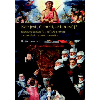 Kde jest, ó smrti, osten tvůj?. Renesanční epitafy v kultuře umírání a vzpomínání raného novověku - Ondřej Jakubec