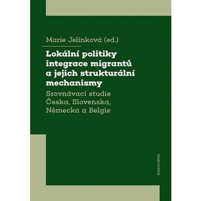 Lokální politiky integrace migrantů a jejich strukturální mechanismy - Srovnávací studie Česka, Slovenska, Německa a Belgie - Marie Jelínková