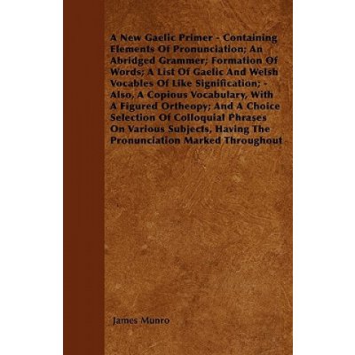 A New Gaelic Primer - Containing Elements Of Pronunciation; An Abridged Grammer; Formation Of Words; A List Of Gaelic And Welsh Vocables Of Like Signi – Zboží Mobilmania