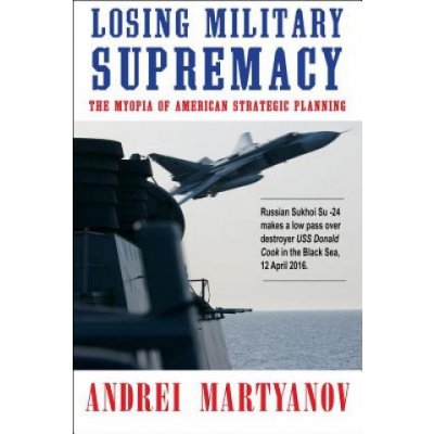 Losing Military Supremacy: The Myopia of American Strategic Planning Martyanov AndreiPaperback – Zboží Mobilmania
