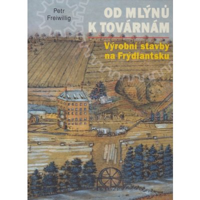 Od mlýnů k továrnám - Výrobní stavby na Frýdlantsku Petr Freiwillig