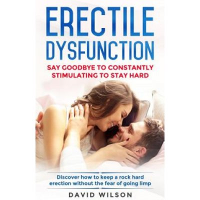 Erectile Dysfunction: Say Goodbye To Constantly Stimulating To Stay Hard. Discover How To Keep A Rock Hard Erection Without The Fear Of Goin – Zboží Mobilmania