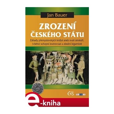 Zrození českého státu. Záhady přemyslovských knížat aneb svatí otrokáři, - všeho schopní bratrovrazi a zbožní bigamisté - Jan Bauer – Hledejceny.cz