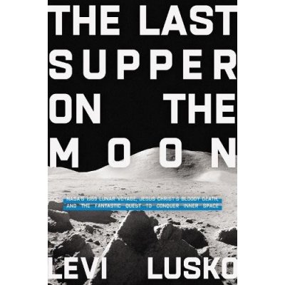 Last Supper on the Moon - NASAs 1969 Lunar Voyage, Jesus Christs Bloody Death, and the Fantastic Quest to Conquer Inner Space Lusko LeviPaperback – Hledejceny.cz