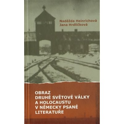 Obraz druhé světové války a holocaustu v německy psané literatuře - Jana Hrdličková, Naděžda Heinrichová