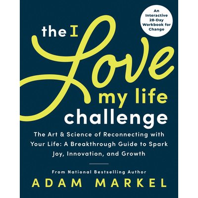 The I Love My Life Challenge: The Art & Science of Reconnecting with Your Life: A Breakthrough Guide to Spark Joy, Innovation, and Growth Markel AdamPaperback