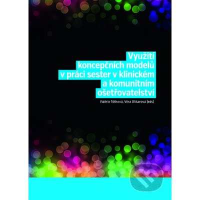 Využití koncepčních modelů v práci sester v klinickém a komunitním ošetřovatelství - Věra Olišarová, Valérie Tóthová – Hledejceny.cz