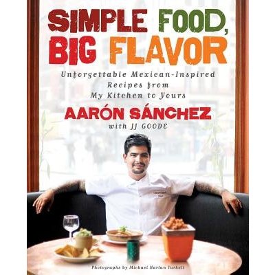 Simple Food, Big Flavor: Unforgettable Mexican-Inspired Recipes from My Kitchen to Yours Sanchez AaronPaperback
