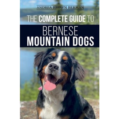 The Complete Guide to Bernese Mountain Dogs: Selecting, Preparing For, Training, Feeding, Socializing, and Loving Your New Berner Puppy – Zbozi.Blesk.cz