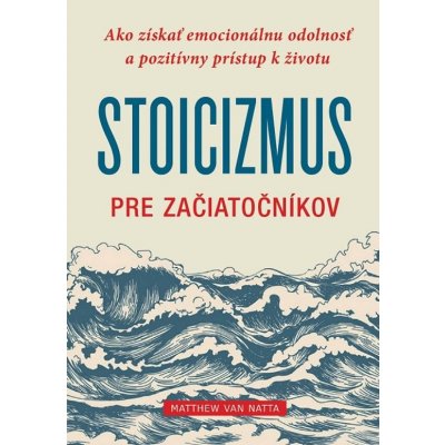 Stoicizmus pre začiatočníkov: Ako získať emocionálnu odolnosť a pozitívny prístup k životu - Matthew Van Natta – Hledejceny.cz