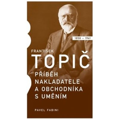 František Topič - Příběh nakladatele a obchodníka s uměním - Pavel Fabini