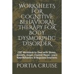 Worksheets for Cognitive Behavioral Therapy for Body Dysmorphic Disorder: CBT Workbook to Deal with Stress, Anxiety, Anger, Control Mood, Learn New Be – Hledejceny.cz
