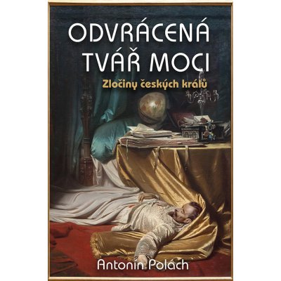 Odvrácená tvář moci - Zločiny českých králů - Antonín Polách – Hledejceny.cz