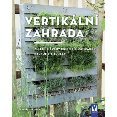 Vertikální zahrada - Zelené nápady pro malé zahrádky, balkony a terasy - Martin Staffler – Zbozi.Blesk.cz