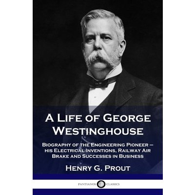 A Life of George Westinghouse: Biography of the Engineering Pioneer - his Electrical Inventions, Railway Air Brake and Successes in Business Prout Henry G.Paperback – Hledejceny.cz