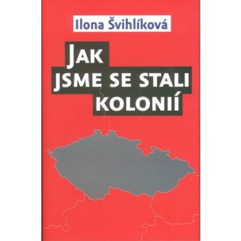 Jak jsme se stali kolonií - Ilona Švihlíková