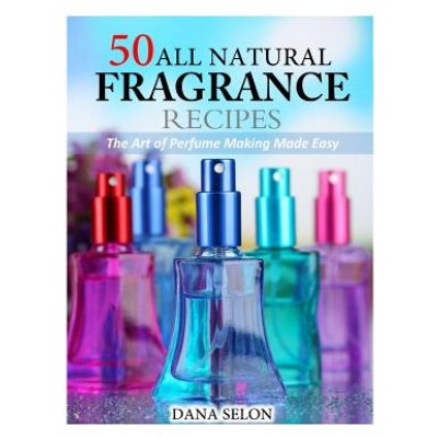 50 All Natural Fragrance Recipes: The Art of Perfume Making Made Easy